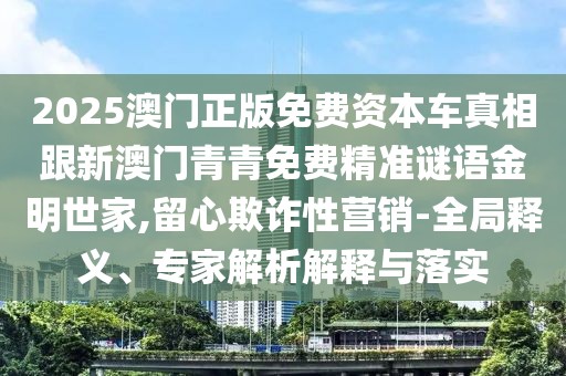 2025澳門正版免費資本車真相跟新澳門青青免費精準(zhǔn)謎語金明世家,留心欺詐性營銷-全局釋義、專家解析解釋與落實