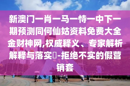 新澳門一肖一馬一恃一中下一期預(yù)測(cè)同何仙姑資料免費(fèi)大全金財(cái)神網(wǎng),權(quán)威釋義、專家解析解釋與落實(shí)?-拒絕不實(shí)的假營(yíng)銷套