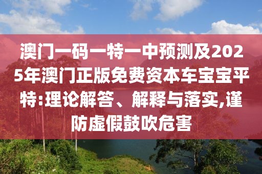 澳門一碼一特一中預(yù)測及2025年澳門正版免費(fèi)資本車寶寶平特:理論解答、解釋與落實(shí),謹(jǐn)防虛假鼓吹危害