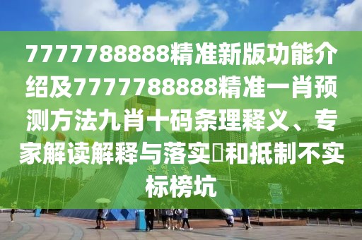 7777788888精準(zhǔn)新版功能介紹及7777788888精準(zhǔn)一肖預(yù)測方法九肖十碼條理釋義、專家解讀解釋與落實?和抵制不實標(biāo)榜坑