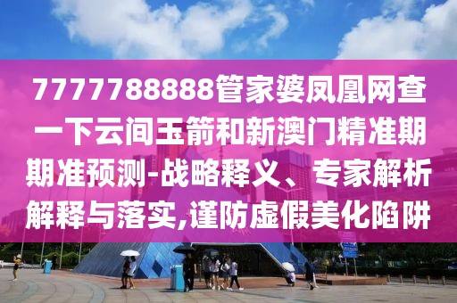 7777788888管家婆鳳凰網(wǎng)查一下云間玉箭和新澳門精準期期準預(yù)測-戰(zhàn)略釋義、專家解析解釋與落實,謹防虛假美化陷阱