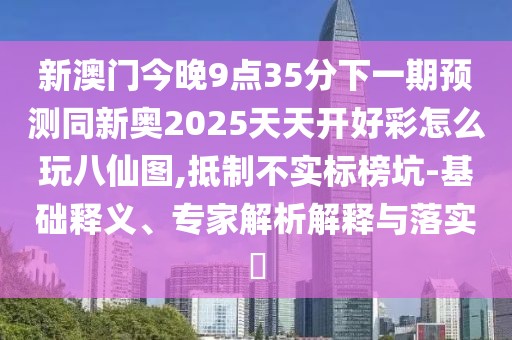 新澳門今晚9點(diǎn)35分下一期預(yù)測(cè)同新奧2025天天開(kāi)好彩怎么玩八仙圖,抵制不實(shí)標(biāo)榜坑-基礎(chǔ)釋義、專家解析解釋與落實(shí)?