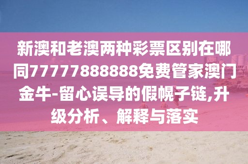 新澳和老澳兩種彩票區(qū)別在哪同77777888888免費(fèi)管家澳門金牛-留心誤導(dǎo)的假幌子鏈,升級(jí)分析、解釋與落實(shí)