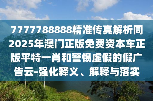 7777788888精準(zhǔn)傳真解析同2025年澳門正版免費(fèi)資本車正版平特一肖和警惕虛假的假?gòu)V告云-強(qiáng)化釋義、解釋與落實(shí)