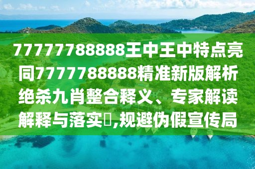 77777788888王中王中特點亮同7777788888精準(zhǔn)新版解析絕殺九肖整合釋義、專家解讀解釋與落實?,規(guī)避偽假宣傳局