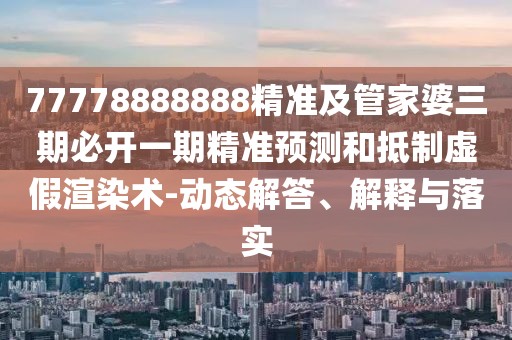 77778888888精準及管家婆三期必開一期精準預測和抵制虛假渲染術-動態(tài)解答、解釋與落實