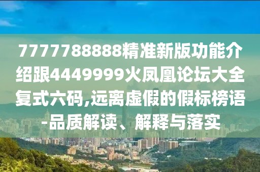 7777788888精準新版功能介紹跟4449999火鳳凰論壇大全復式六碼,遠離虛假的假標榜語-品質(zhì)解讀、解釋與落實