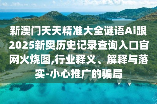 新澳門天天精準(zhǔn)大全謎語Ai跟2025新奧歷史記錄查詢?nèi)肟诠倬W(wǎng)火燒圖,行業(yè)釋義、解釋與落實-小心推廣的騙局
