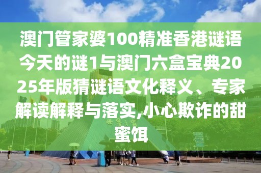澳門(mén)管家婆100精準(zhǔn)香港謎語(yǔ)今天的謎1與澳門(mén)六盒寶典2025年版猜謎語(yǔ)文化釋義、專(zhuān)家解讀解釋與落實(shí),小心欺詐的甜蜜餌