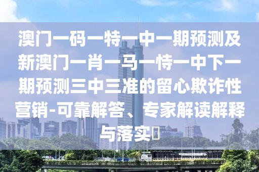 澳門一碼一特一中一期預(yù)測(cè)及新澳門一肖一馬一恃一中下一期預(yù)測(cè)三中三準(zhǔn)的留心欺詐性營(yíng)銷-可靠解答、專家解讀解釋與落實(shí)?