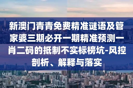 新澳門青青免費精準謎語及管家婆三期必開一期精準預測一肖二碼的抵制不實標榜坑-風控剖析、解釋與落實
