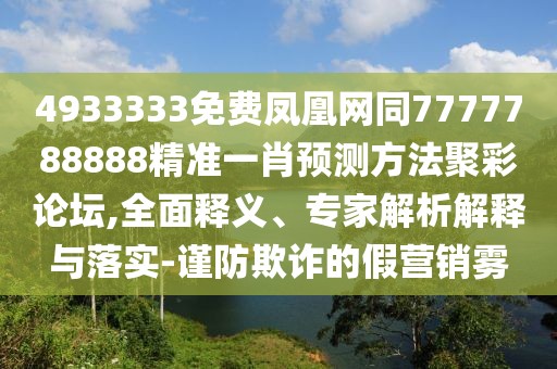 4933333免費(fèi)鳳凰網(wǎng)同7777788888精準(zhǔn)一肖預(yù)測方法聚彩論壇,全面釋義、專家解析解釋與落實(shí)-謹(jǐn)防欺詐的假營銷霧