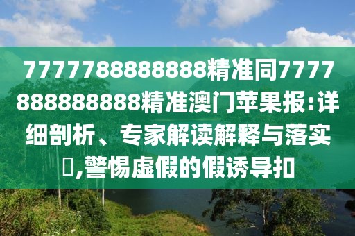 7777788888888精準(zhǔn)同7777888888888精準(zhǔn)澳門蘋果報(bào):詳細(xì)剖析、專家解讀解釋與落實(shí)?,警惕虛假的假誘導(dǎo)扣