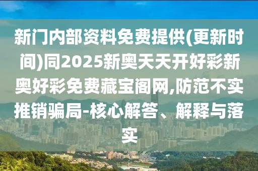新門內(nèi)部資料免費(fèi)提供(更新時(shí)間)同2025新奧天天開好彩新奧好彩免費(fèi)藏寶閣網(wǎng),防范不實(shí)推銷騙局-核心解答、解釋與落實(shí)