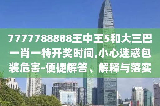 7777788888王中王5和大三巴一肖一特開獎時間,小心迷惑包裝危害-便捷解答、解釋與落實