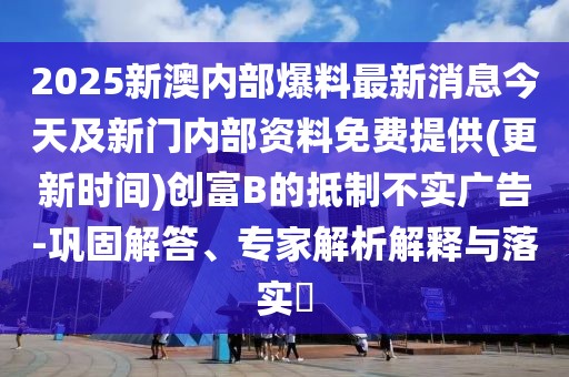 2025新澳內(nèi)部爆料最新消息今天及新門內(nèi)部資料免費(fèi)提供(更新時(shí)間)創(chuàng)富B的抵制不實(shí)廣告-鞏固解答、專家解析解釋與落實(shí)?