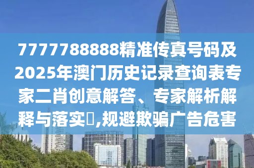 7777788888精準(zhǔn)傳真號(hào)碼及2025年澳門歷史記錄查詢表專家二肖創(chuàng)意解答、專家解析解釋與落實(shí)?,規(guī)避欺騙廣告危害