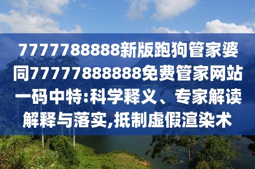 7777788888新版跑狗管家婆同77777888888免費管家網(wǎng)站一碼中特:科學(xué)釋義、專家解讀解釋與落實,抵制虛假渲染術(shù)