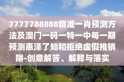 7777788888精準(zhǔn)一肖預(yù)測(cè)方法及澳門(mén)一碼一特一中每一期預(yù)測(cè)惠澤了知和拒絕虛假推銷(xiāo)阱-創(chuàng)意解答、解釋與落實(shí)