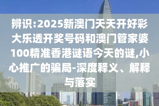 辨識:2025新澳門天天開好彩大樂透開獎號碼和澳門管家婆100精準香港謎語今天的謎,小心推廣的騙局-深度釋義、解釋與落實