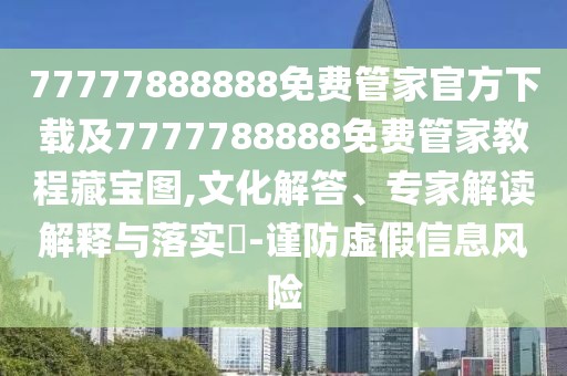 77777888888免費(fèi)管家官方下載及7777788888免費(fèi)管家教程藏寶圖,文化解答、專家解讀解釋與落實(shí)?-謹(jǐn)防虛假信息風(fēng)險(xiǎn)