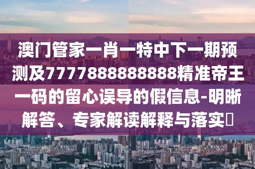 澳門(mén)管家一肖一特中下一期預(yù)測(cè)及7777888888888精準(zhǔn)帝王一碼的留心誤導(dǎo)的假信息-明晰解答、專(zhuān)家解讀解釋與落實(shí)?