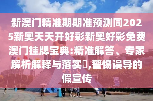 新澳門精準(zhǔn)期期準(zhǔn)預(yù)測同2025新奧天天開好彩新奧好彩免費澳門掛牌寶典:精準(zhǔn)解答、專家解析解釋與落實?,警惕誤導(dǎo)的假宣傳
