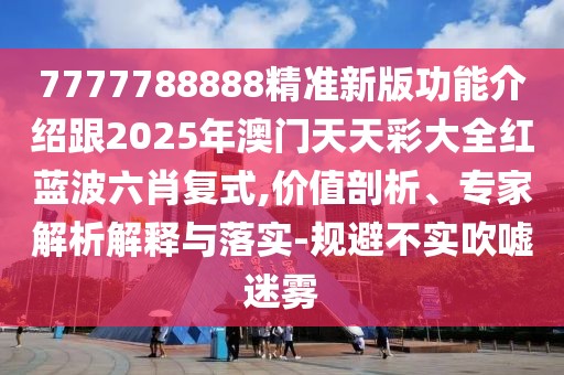 7777788888精準新版功能介紹跟2025年澳門天天彩大全紅藍波六肖復式,價值剖析、專家解析解釋與落實-規(guī)避不實吹噓迷霧