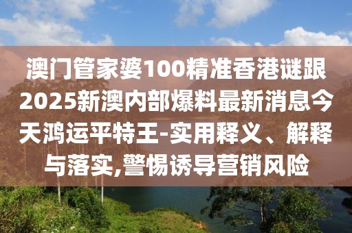 澳門管家婆100精準(zhǔn)香港謎跟2025新澳內(nèi)部爆料最新消息今天鴻運平特王-實用釋義、解釋與落實,警惕誘導(dǎo)營銷風(fēng)險