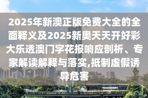 2025年新澳正版免費大全的全面釋義及2025新奧天天開好彩大樂透澳門字花報響應(yīng)剖析、專家解讀解釋與落實,抵制虛假誘導(dǎo)危害