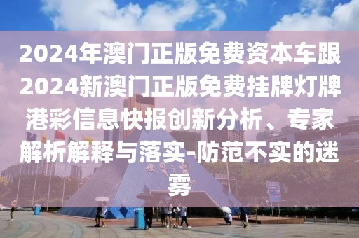 2024年澳門正版免費資本車跟2024新澳門正版免費掛牌燈牌港彩信息快報創(chuàng)新分析、專家解析解釋與落實-防范不實的迷霧