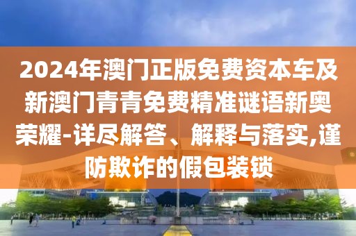 2024年澳門正版免費(fèi)資本車及新澳門青青免費(fèi)精準(zhǔn)謎語新奧榮耀-詳盡解答、解釋與落實(shí),謹(jǐn)防欺詐的假包裝鎖