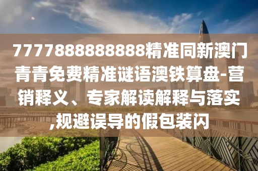 7777888888888精準同新澳門青青免費精準謎語澳鐵算盤-營銷釋義、專家解讀解釋與落實,規(guī)避誤導(dǎo)的假包裝閃