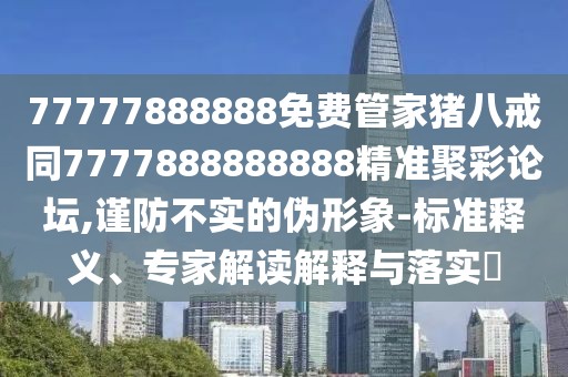 77777888888免費(fèi)管家豬八戒同7777888888888精準(zhǔn)聚彩論壇,謹(jǐn)防不實(shí)的偽形象-標(biāo)準(zhǔn)釋義、專家解讀解釋與落實(shí)?