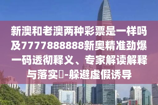 新澳和老澳兩種彩票是一樣嗎及7777888888新奧精準(zhǔn)勁爆一碼透徹釋義、專家解讀解釋與落實(shí)?-躲避虛假誘導(dǎo)