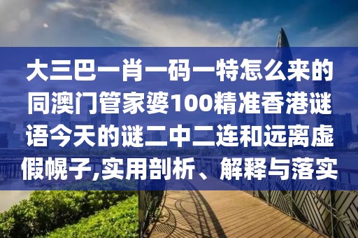 大三巴一肖一碼一特怎么來(lái)的同澳門管家婆100精準(zhǔn)香港謎語(yǔ)今天的謎二中二連和遠(yuǎn)離虛假幌子,實(shí)用剖析、解釋與落實(shí)