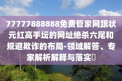 77777888888免費管家網(wǎng)跟狀元紅高手壇的網(wǎng)址絕殺六尾和規(guī)避欺詐的布局-領(lǐng)域解答、專家解析解釋與落實?