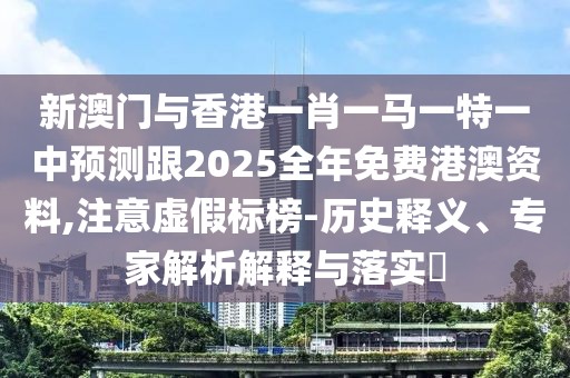 新澳門與香港一肖一馬一特一中預(yù)測(cè)跟2025全年免費(fèi)港澳資料,注意虛假標(biāo)榜-歷史釋義、專家解析解釋與落實(shí)?