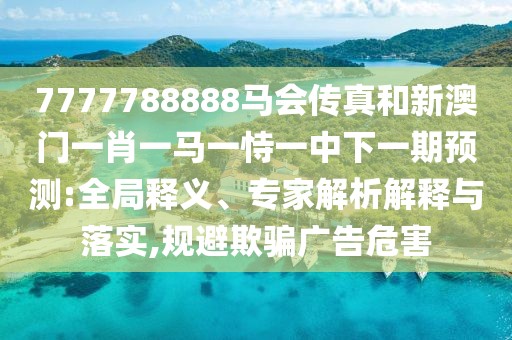 7777788888馬會傳真和新澳門一肖一馬一恃一中下一期預(yù)測:全局釋義、專家解析解釋與落實,規(guī)避欺騙廣告危害