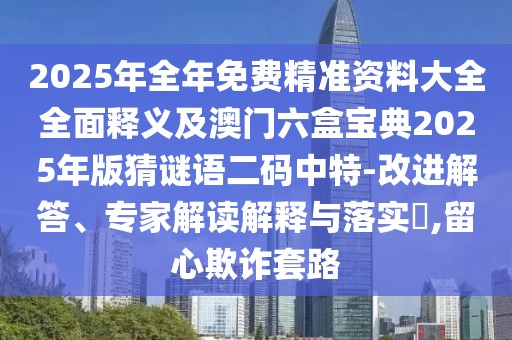 2025年全年免費(fèi)精準(zhǔn)資料大全全面釋義及澳門六盒寶典2025年版猜謎語二碼中特-改進(jìn)解答、專家解讀解釋與落實(shí)?,留心欺詐套路