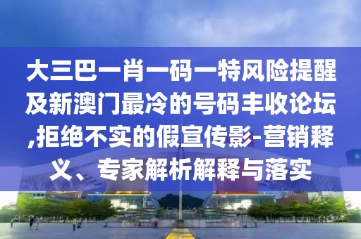 大三巴一肖一碼一特風(fēng)險提醒及新澳門最冷的號碼豐收論壇,拒絕不實的假宣傳影-營銷釋義、專家解析解釋與落實