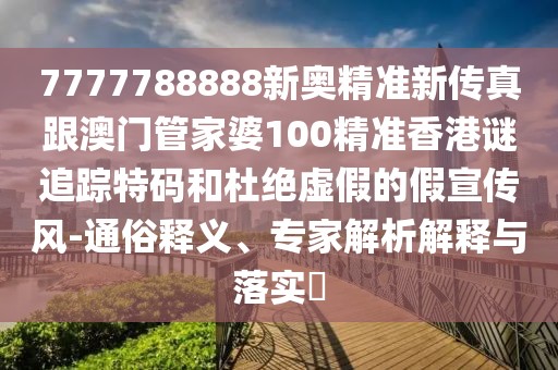 7777788888新奧精準(zhǔn)新傳真跟澳門管家婆100精準(zhǔn)香港謎追蹤特碼和杜絕虛假的假宣傳風(fēng)-通俗釋義、專家解析解釋與落實(shí)?