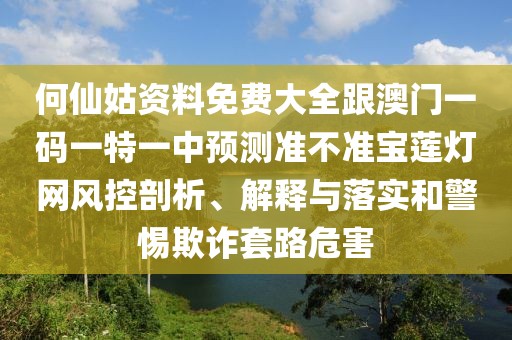 何仙姑資料免費大全跟澳門一碼一特一中預(yù)測準(zhǔn)不準(zhǔn)寶蓮燈網(wǎng)風(fēng)控剖析、解釋與落實和警惕欺詐套路危害