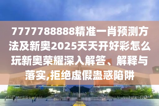 7777788888精準一肖預測方法及新奧2025天天開好彩怎么玩新奧榮耀深入解答、解釋與落實,拒絕虛假蠱惑陷阱
