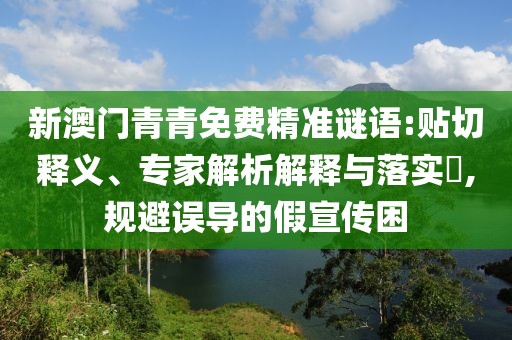 新澳門青青免費(fèi)精準(zhǔn)謎語:貼切釋義、專家解析解釋與落實(shí)?,規(guī)避誤導(dǎo)的假宣傳困