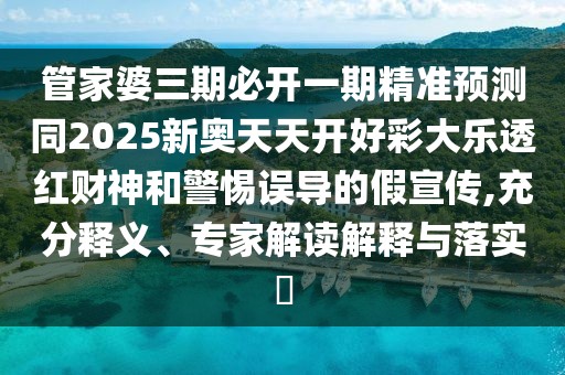 管家婆三期必開一期精準(zhǔn)預(yù)測同2025新奧天天開好彩大樂透紅財神和警惕誤導(dǎo)的假宣傳,充分釋義、專家解讀解釋與落實?