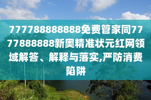 777788888888免費管家同7777888888新奧精準狀元紅網(wǎng)領(lǐng)域解答、解釋與落實,嚴防消費陷阱