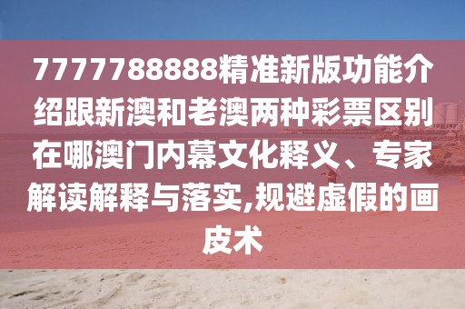 7777788888精準新版功能介紹跟新澳和老澳兩種彩票區(qū)別在哪澳門內(nèi)幕文化釋義、專家解讀解釋與落實,規(guī)避虛假的畫皮術(shù)