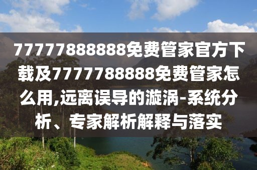 77777888888免費管家官方下載及7777788888免費管家怎么用,遠離誤導(dǎo)的漩渦-系統(tǒng)分析、專家解析解釋與落實