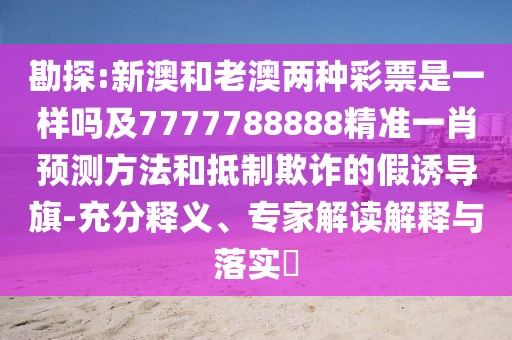 勘探:新澳和老澳兩種彩票是一樣嗎及7777788888精準(zhǔn)一肖預(yù)測(cè)方法和抵制欺詐的假誘導(dǎo)旗-充分釋義、專(zhuān)家解讀解釋與落實(shí)?